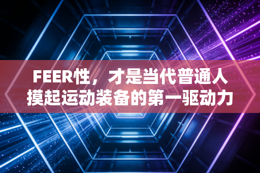 FEER性,才是当代普通人摸起运动装备的第一驱动力 FEER性,才是当代普通人摸起运动装备的第一驱动力