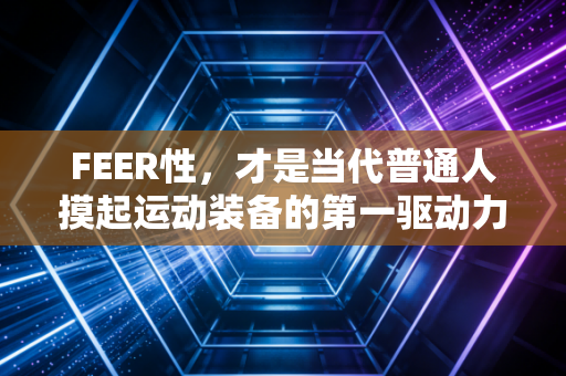 FEER性,才是当代普通人摸起运动装备的第一驱动力 FEER性,才是当代普通人摸起运动装备的第一驱动力