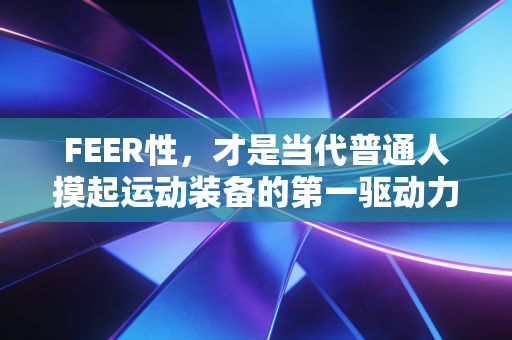 FEER性，才是当代普通人摸起运动装备的第一驱动力