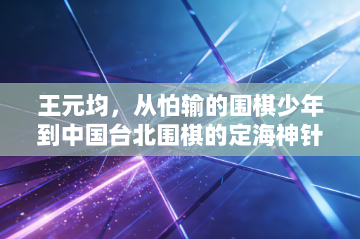 王元均，从怕输的围棋少年到中国台北围棋的定海神针