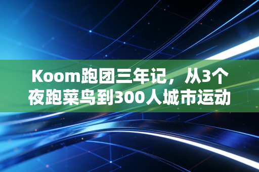 Koom跑团三年记,从3个夜跑菜鸟到300人城市运动共同体的普通人奇迹 Koom跑团三年记,从3个夜跑菜鸟到300人城市运动共同体的普通人奇迹