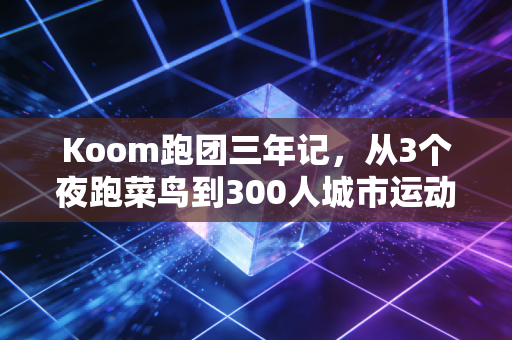 Koom跑团三年记,从3个夜跑菜鸟到300人城市运动共同体的普通人奇迹 Koom跑团三年记,从3个夜跑菜鸟到300人城市运动共同体的普通人奇迹