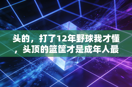 头的,打了12年野球我才懂,头顶的篮筐才是成年人最划算的情绪解药 头的,打了12年野球我才懂,头顶的篮筐才是成年人最划算的情绪解药