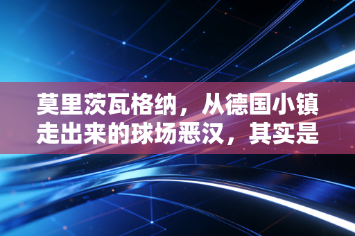 莫里茨瓦格纳,从德国小镇走出来的球场恶汉,其实是藏在肌肉里的浪漫主义者 莫里茨瓦格纳,从德国小镇走出来的球场恶汉,其实是藏在肌肉里的浪漫主义者