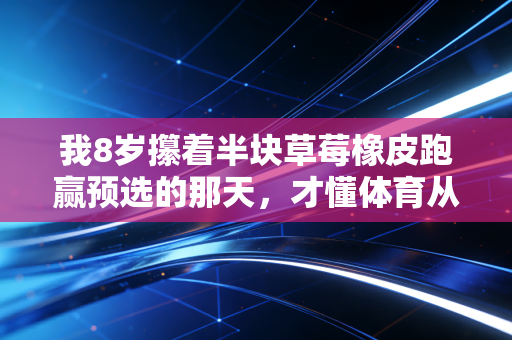 我8岁攥着半块草莓橡皮跑赢预选的那天,才懂体育从来不是冠军的专属 我8岁攥着半块草莓橡皮跑赢预选的那天,才懂体育从来不是冠军的专属