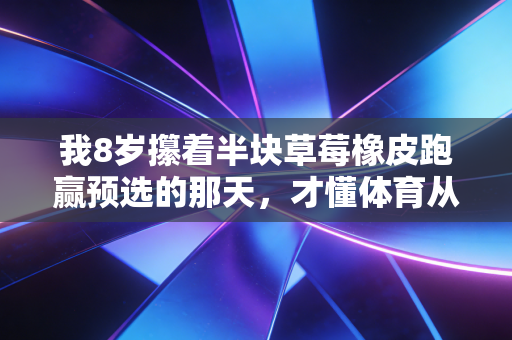 我8岁攥着半块草莓橡皮跑赢预选的那天,才懂体育从来不是冠军的专属 我8岁攥着半块草莓橡皮跑赢预选的那天,才懂体育从来不是冠军的专属