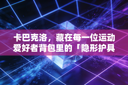 卡巴克洛,藏在每一位运动爱好者背包里的「隐形护具」 卡巴克洛,藏在每一位运动爱好者背包里的「隐形护具」