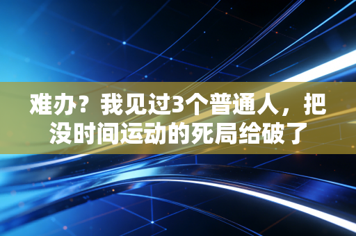 难办?我见过3个普通人,把没时间运动的死局给破了 难办?我见过3个普通人,把没时间运动的死局给破了