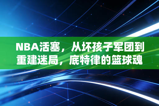 NBA活塞,从坏孩子军团到重建迷局,底特律的篮球魂从来没断过 NBA活塞,从坏孩子军团到重建迷局,底特律的篮球魂从来没断过