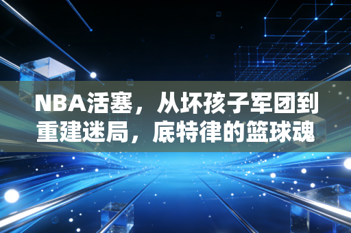 NBA活塞，从坏孩子军团到重建迷局，底特律的篮球魂从来没断过