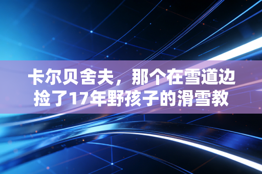 卡尔贝舍夫，那个在雪道边捡了17年野孩子的滑雪教练，终于拿到了属于他的金牌