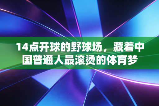 14点开球的野球场,藏着中国普通人最滚烫的体育梦 14点开球的野球场,藏着中国普通人最滚烫的体育梦