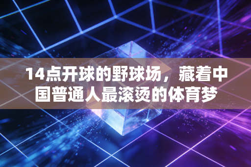 14点开球的野球场,藏着中国普通人最滚烫的体育梦 14点开球的野球场,藏着中国普通人最滚烫的体育梦