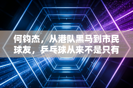 何钧杰，从港队黑马到市民球友，乒乓球从来不是只有拿金牌这一种答案