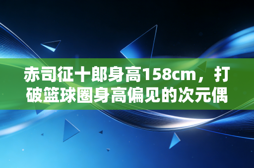 赤司征十郎身高158cm,打破篮球圈身高偏见的次元偶像,凭什么火了11年? 赤司征十郎身高158cm,打破篮球圈身高偏见的次元偶像,凭什么火了11年?