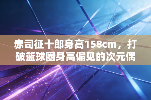 赤司征十郎身高158cm,打破篮球圈身高偏见的次元偶像,凭什么火了11年? 赤司征十郎身高158cm,打破篮球圈身高偏见的次元偶像,凭什么火了11年?