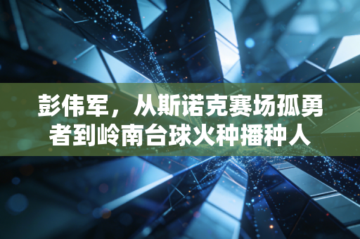 彭伟军,从斯诺克赛场孤勇者到岭南台球火种播种人 彭伟军,从斯诺克赛场孤勇者到岭南台球火种播种人