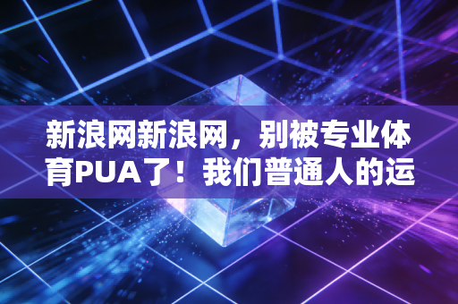 新浪网新浪网,别被专业体育PUA了!我们普通人的运动,本来就不用卷配速、拼装备 新浪网新浪网,别被专业体育PUA了!我们普通人的运动,本来就不用卷配速、拼装备