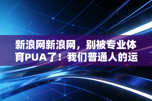 新浪网新浪网，别被专业体育PUA了！我们普通人的运动，本来就不用卷配速、拼装备