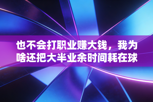 也不会打职业赚大钱,我为啥还把大半业余时间耗在球场上? 也不会打职业赚大钱,我为啥还把大半业余时间耗在球场上?
