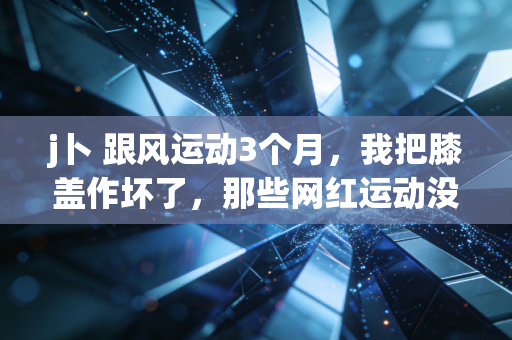 j卜 跟风运动3个月,我把膝盖作坏了,那些网红运动没告诉你的真相 j卜 跟风运动3个月,我把膝盖作坏了,那些网红运动没告诉你的真相