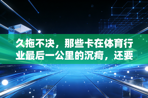 久拖不决,那些卡在体育行业最后一公里的沉疴,还要耗掉多少人的热爱? 久拖不决,那些卡在体育行业最后一公里的沉疴,还要耗掉多少人的热爱?