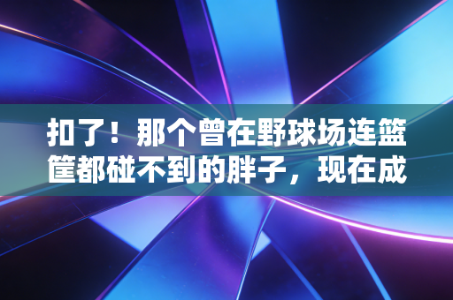 扣了!那个曾在野球场连篮筐都碰不到的胖子,现在成了小区扣篮王 扣了!那个曾在野球场连篮筐都碰不到的胖子,现在成了小区扣篮王