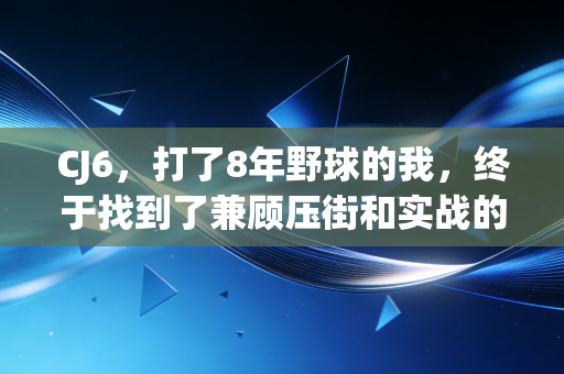 CJ6,打了8年野球的我,终于找到了兼顾压街和实战的平民神鞋 CJ6,打了8年野球的我,终于找到了兼顾压街和实战的平民神鞋