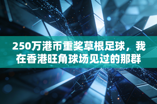 250万港币重奖草根足球，我在香港旺角球场见过的那群穷小子，终于把爱好变成了饭碗