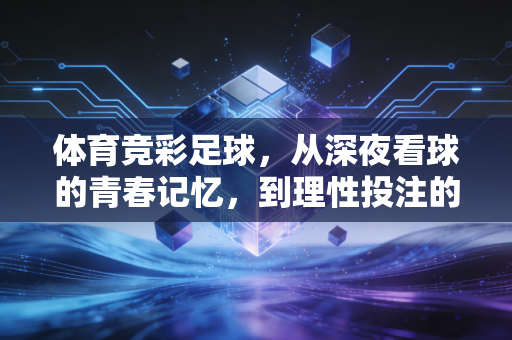 体育竞彩足球,从深夜看球的青春记忆,到理性投注的生活调味剂 体育竞彩足球,从深夜看球的青春记忆,到理性投注的生活调味剂