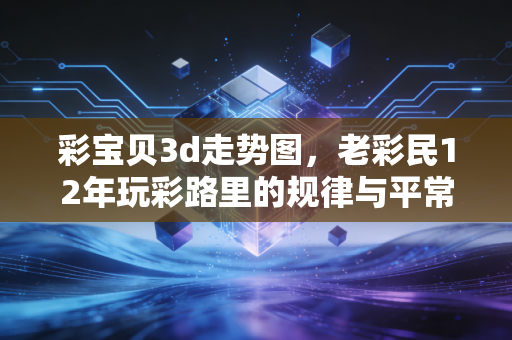 彩宝贝3d走势图,老彩民12年玩彩路里的规律与平常心 彩宝贝3d走势图,老彩民12年玩彩路里的规律与平常心