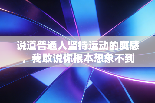 说道普通人坚持运动的爽感,我敢说你根本想象不到 说道普通人坚持运动的爽感,我敢说你根本想象不到