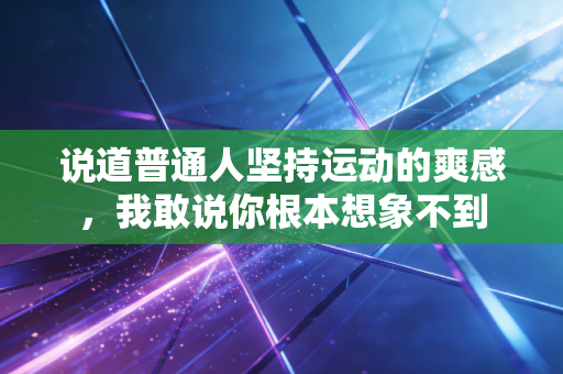 说道普通人坚持运动的爽感,我敢说你根本想象不到 说道普通人坚持运动的爽感,我敢说你根本想象不到