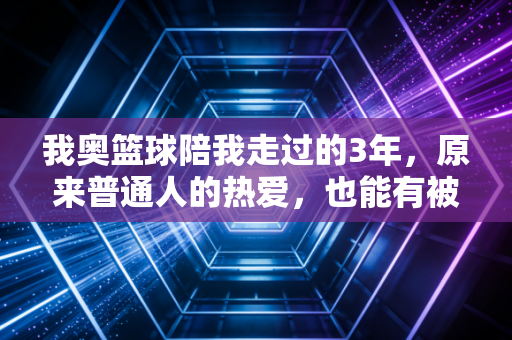 我奥篮球陪我走过的3年,原来普通人的热爱,也能有被记录的职业级仪式感 我奥篮球陪我走过的3年,原来普通人的热爱,也能有被记录的职业级仪式感