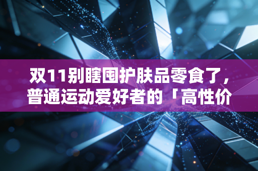 双11别瞎囤护肤品零食了，普通运动爱好者的「高性价比囤货清单」才是真的能省出年卡钱