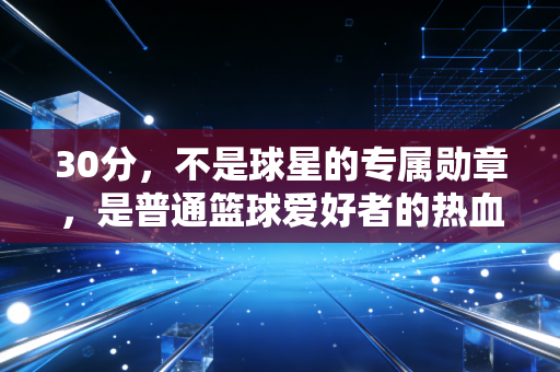 30分,不是球星的专属勋章,是普通篮球爱好者的热血注脚 30分,不是球星的专属勋章,是普通篮球爱好者的热血注脚