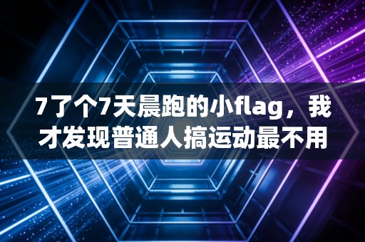 7了个7天晨跑的小flag,我才发现普通人搞运动最不用拼的就是意志力 7了个7天晨跑的小flag,我才发现普通人搞运动最不用拼的就是意志力