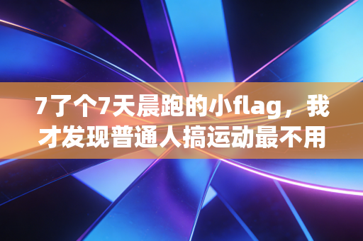 7了个7天晨跑的小flag,我才发现普通人搞运动最不用拼的就是意志力 7了个7天晨跑的小flag,我才发现普通人搞运动最不用拼的就是意志力