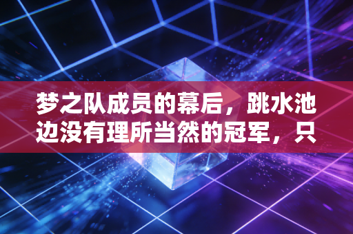 梦之队成员的幕后，跳水池边没有理所当然的冠军，只有咬着牙扛的普通人