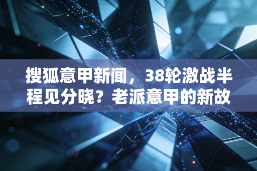 搜狐意甲新闻,38轮激战半程见分晓?老派意甲的新故事里藏着我们20年的青春 搜狐意甲新闻,38轮激战半程见分晓?老派意甲的新故事里藏着我们20年的青春