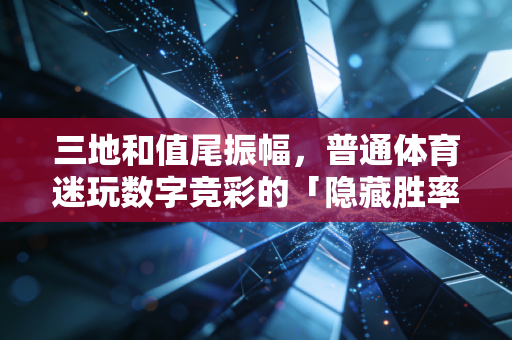 三地和值尾振幅,普通体育迷玩数字竞彩的「隐藏胜率密码」 三地和值尾振幅,普通体育迷玩数字竞彩的「隐藏胜率密码」