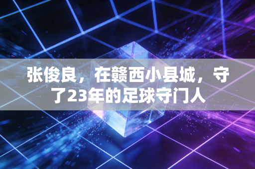 张俊良,在赣西小县城,守了23年的足球守门人 张俊良,在赣西小县城,守了23年的足球守门人