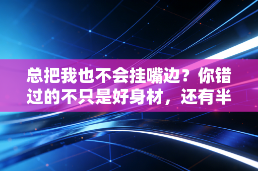 总把我也不会挂嘴边?你错过的不只是好身材,还有半个世界的快乐 总把我也不会挂嘴边?你错过的不只是好身材,还有半个世界的快乐