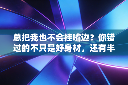 总把我也不会挂嘴边?你错过的不只是好身材,还有半个世界的快乐 总把我也不会挂嘴边?你错过的不只是好身材,还有半个世界的快乐