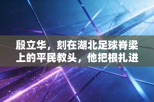 殷立华,刻在湖北足球脊梁上的平民教头,他把根扎进了业余球场的草皮里 殷立华,刻在湖北足球脊梁上的平民教头,他把根扎进了业余球场的草皮里