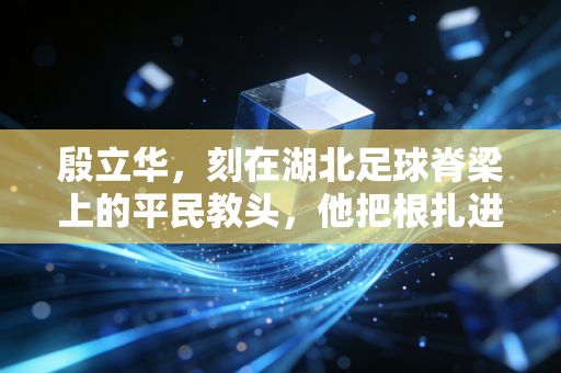 殷立华，刻在湖北足球脊梁上的平民教头，他把根扎进了业余球场的草皮里