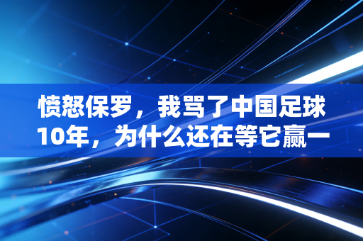 愤怒保罗,我骂了中国足球10年,为什么还在等它赢一次? 愤怒保罗,我骂了中国足球10年,为什么还在等它赢一次?