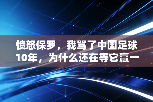 愤怒保罗，我骂了中国足球10年，为什么还在等它赢一次？