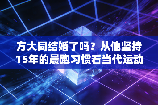 方大同结婚了吗?从他坚持15年的晨跑习惯看当代运动爱好者的婚恋选择 方大同结婚了吗?从他坚持15年的晨跑习惯看当代运动爱好者的婚恋选择