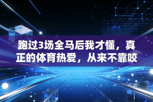 跑过3场全马后我才懂,真正的体育热爱,从来不靠咬牙硬撑 跑过3场全马后我才懂,真正的体育热爱,从来不靠咬牙硬撑